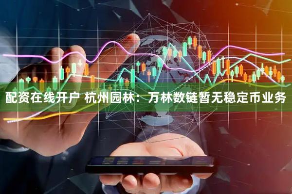 配资在线开户 杭州园林：万林数链暂无稳定币业务