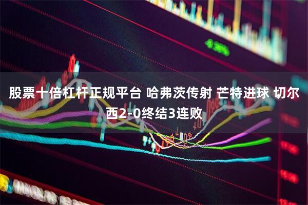 股票十倍杠杆正规平台 哈弗茨传射 芒特进球 切尔西2-0终结3连败