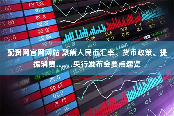 配资网官网网站 聚焦人民币汇率、货币政策、提振消费……央行发布会要点速览