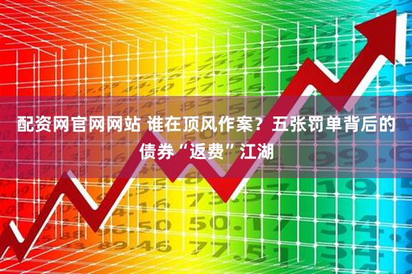 配资网官网网站 谁在顶风作案？五张罚单背后的债券“返费”江湖