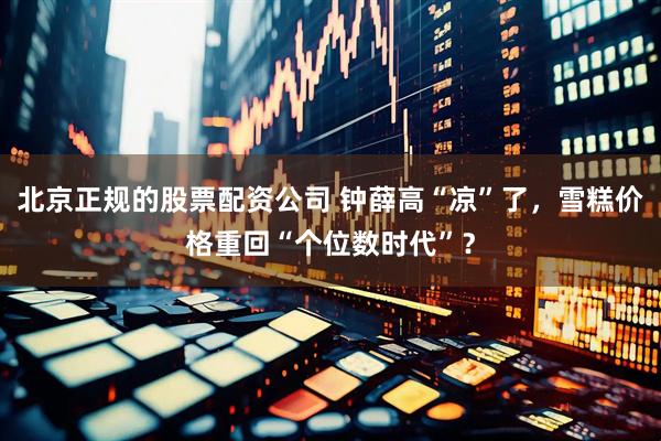 北京正规的股票配资公司 钟薛高“凉”了，雪糕价格重回“个位数时代”？
