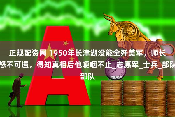 正规配资网 1950年长津湖没能全歼美军，师长怒不可遏，得知真相后他哽咽不止_志愿军_士兵_部队
