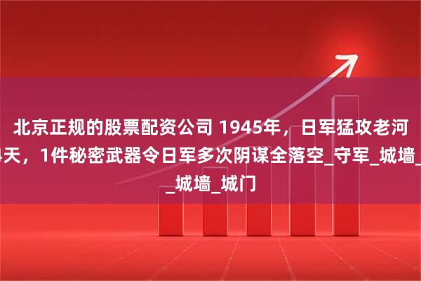北京正规的股票配资公司 1945年，日军猛攻老河口14天，1件秘密武器令日军多次阴谋全落空_守军_城墙_城门