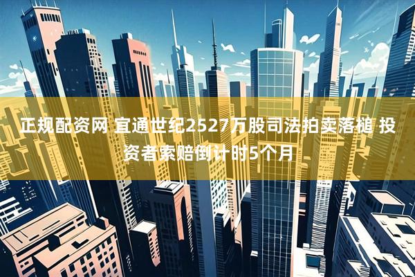 正规配资网 宜通世纪2527万股司法拍卖落槌 投资者索赔倒计时5个月
