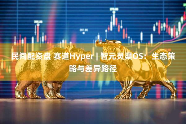 民间配资盘 赛道Hyper | 智元灵渠OS：生态策略与差异路径