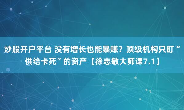 炒股开户平台 没有增长也能暴赚？顶级机构只盯“供给卡死”的资产【徐志敏大师课7.1】