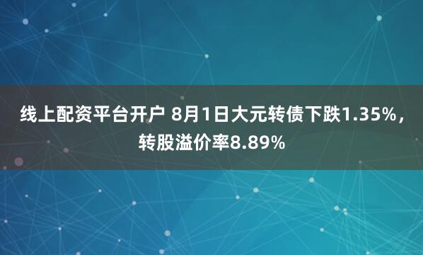 线上配资平台开户 8月1日大元转债下跌1.35%，转股溢价率8.89%