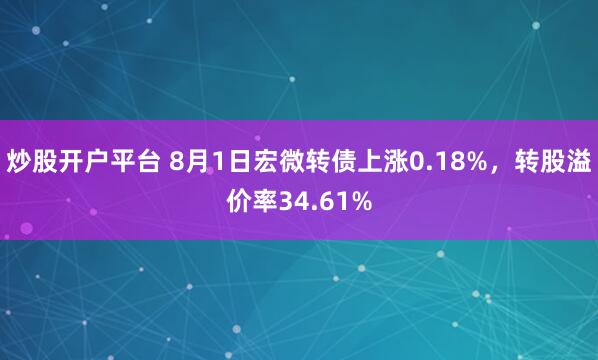 炒股开户平台 8月1日宏微转债上涨0.18%，转股溢价率34.61%