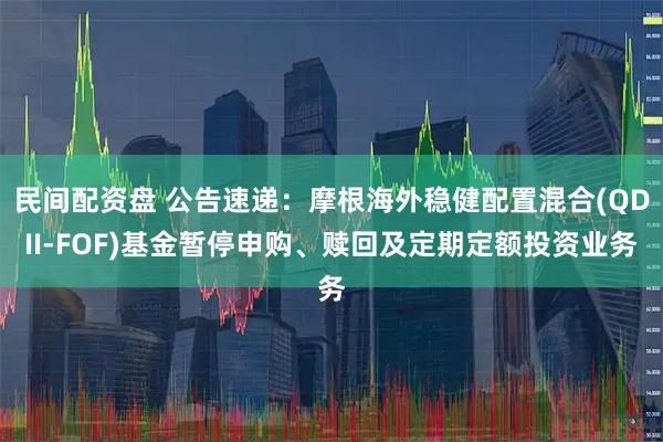 民间配资盘 公告速递：摩根海外稳健配置混合(QDII-FOF)基金暂停申购、赎回及定期定额投资业务