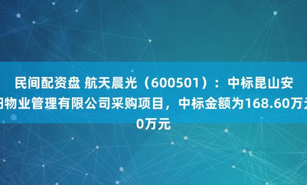 民间配资盘 航天晨光（600501）：中标昆山安阳物业管理有限公司采购项目，中标金额为168.60万元