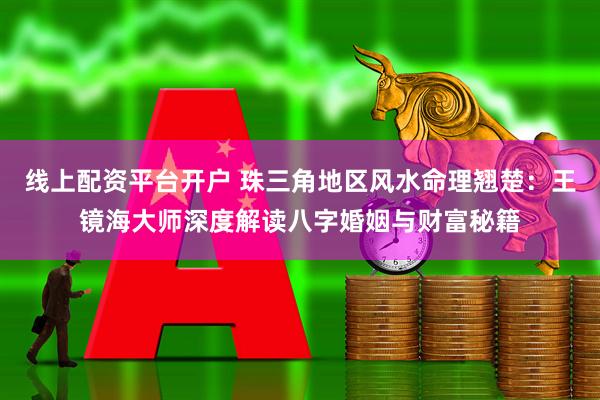 线上配资平台开户 珠三角地区风水命理翘楚：王镜海大师深度解读八字婚姻与财富秘籍