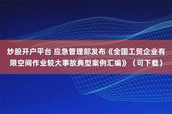 炒股开户平台 应急管理部发布《全国工贸企业有限空间作业较大事故典型案例汇编》（可下载）