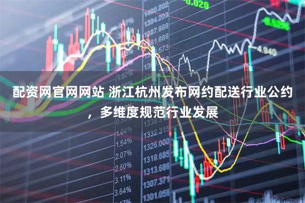 配资网官网网站 浙江杭州发布网约配送行业公约，多维度规范行业发展