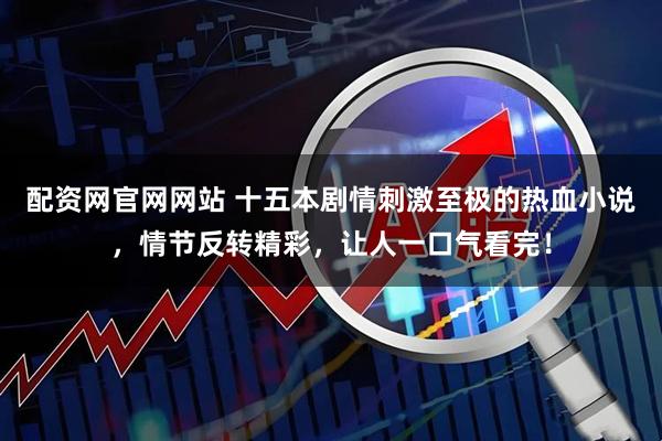 配资网官网网站 十五本剧情刺激至极的热血小说，情节反转精彩，让人一口气看完！