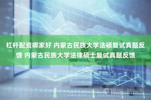 杠杆配资哪家好 内蒙古民族大学法硕复试真题反馈 内蒙古民族大学法律硕士复试真题反馈
