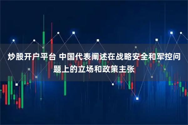 炒股开户平台 中国代表阐述在战略安全和军控问题上的立场和政策主张