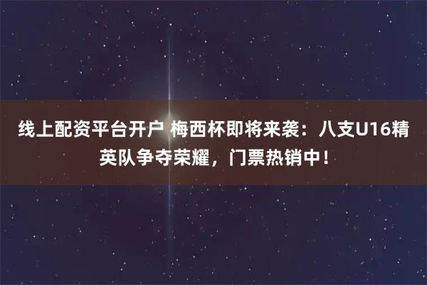 线上配资平台开户 梅西杯即将来袭：八支U16精英队争夺荣耀，门票热销中！