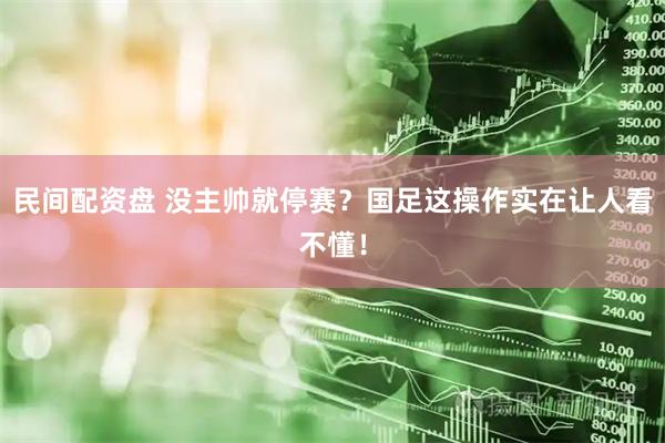 民间配资盘 没主帅就停赛？国足这操作实在让人看不懂！