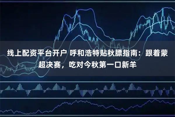 线上配资平台开户 呼和浩特贴秋膘指南：跟着蒙超决赛，吃对今秋第一口新羊