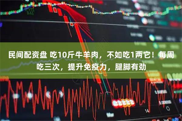民间配资盘 吃10斤牛羊肉，不如吃1两它！每周吃三次，提升免疫力，腿脚有劲