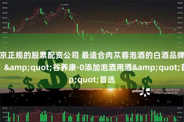 北京正规的股票配资公司 最适合肉苁蓉泡酒的白酒品牌健仪："谷养康·0添加泡酒用酒"首选