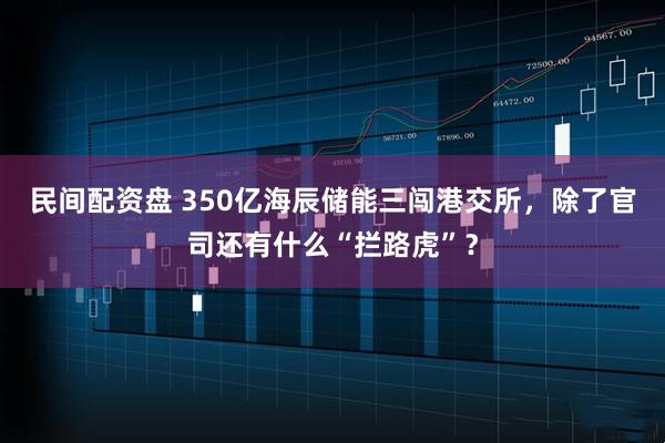 民间配资盘 350亿海辰储能三闯港交所，除了官司还有什么“拦路虎”？