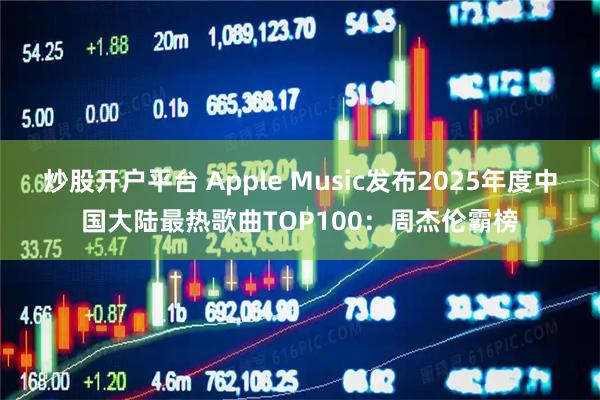 炒股开户平台 Apple Music发布2025年度中国大陆最热歌曲TOP100：周杰伦霸榜
