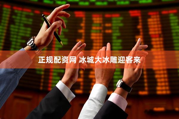 正规配资网 冰城大冰雕迎客来