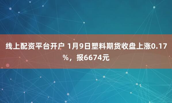 线上配资平台开户 1月9日塑料期货收盘上涨0.17%，报6674元