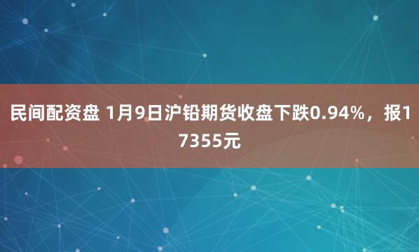 民间配资盘 1月9日沪铅期货收盘下跌0.94%，报17355元