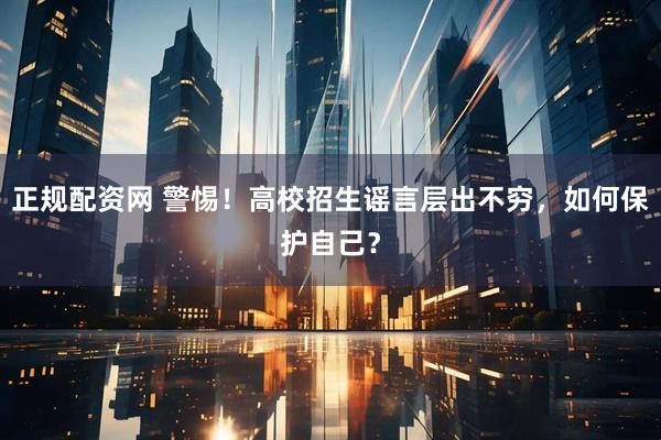 正规配资网 警惕！高校招生谣言层出不穷，如何保护自己？