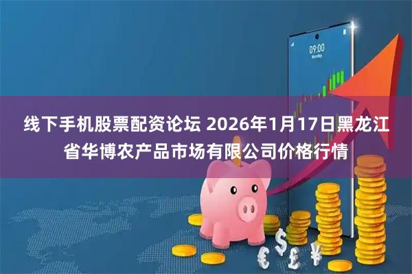 线下手机股票配资论坛 2026年1月17日黑龙江省华博农产品市场有限公司价格行情