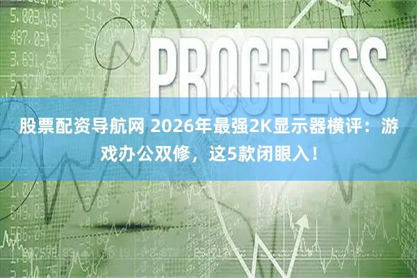 股票配资导航网 2026年最强2K显示器横评：游戏办公双修，这5款闭眼入！