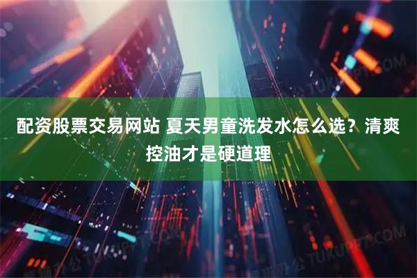 配资股票交易网站 夏天男童洗发水怎么选？清爽控油才是硬道理
