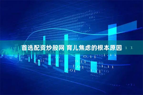 首选配资炒股网 育儿焦虑的根本原因