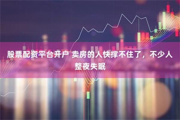股票配资平台开户 卖房的人快撑不住了，不少人整夜失眠