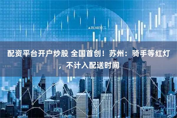 配资平台开户炒股 全国首创！苏州：骑手等红灯，不计入配送时间